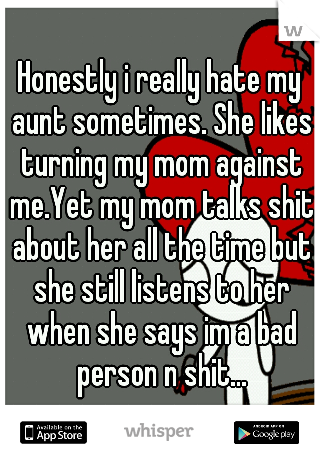 Honestly i really hate my aunt sometimes. She likes turning my mom against me.Yet my mom talks shit about her all the time but she still listens to her when she says im a bad person n shit...