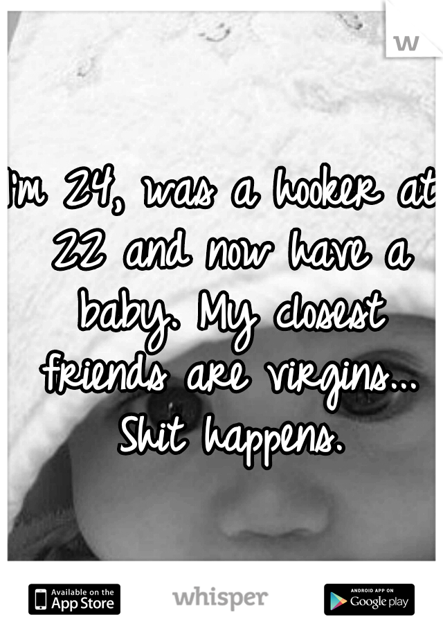I'm 24, was a hooker at 22 and now have a baby. My closest friends are virgins... Shit happens.