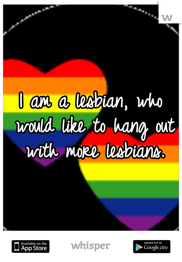 I am a lesbian, who would like to hang out with more lesbians.