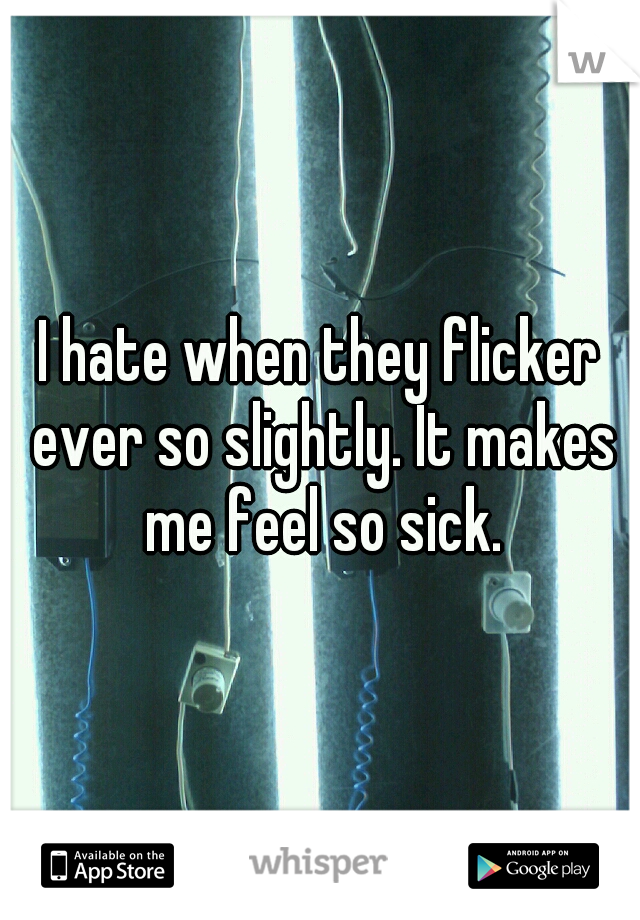 I hate when they flicker ever so slightly. It makes me feel so sick.