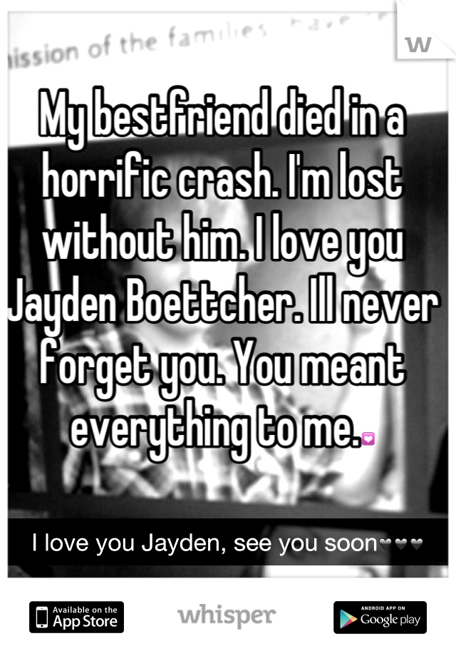 My bestfriend died in a horrific crash. I'm lost without him. I love you Jayden Boettcher. Ill never forget you. You meant everything to me.💟