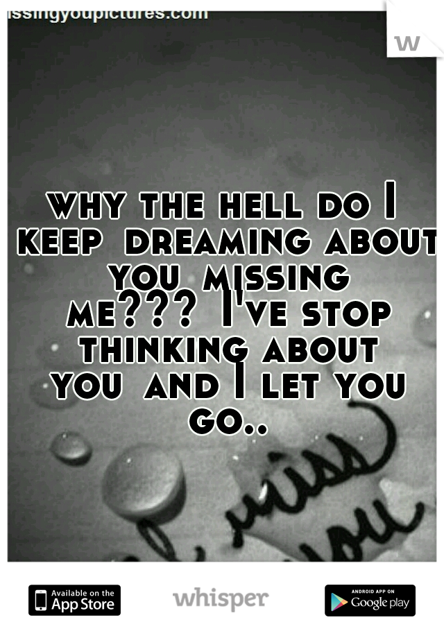 why the hell do I keep
dreaming about you
missing me???
I've stop thinking about you
and I let you go..