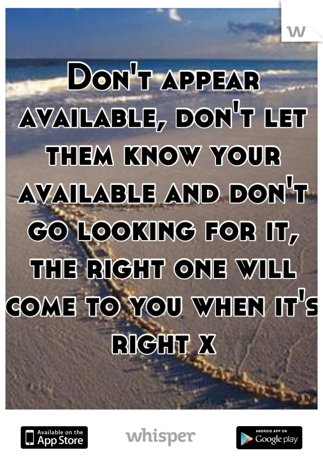 Don't appear available, don't let them know your available and don't go looking for it, the right one will come to you when it's right x