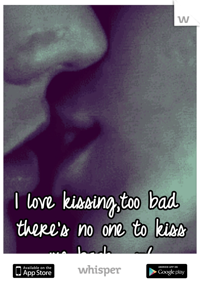 I love kissing,too bad there's no one to kiss me back... :-(