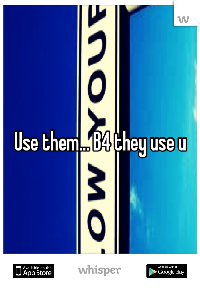 Use them... B4 they use u