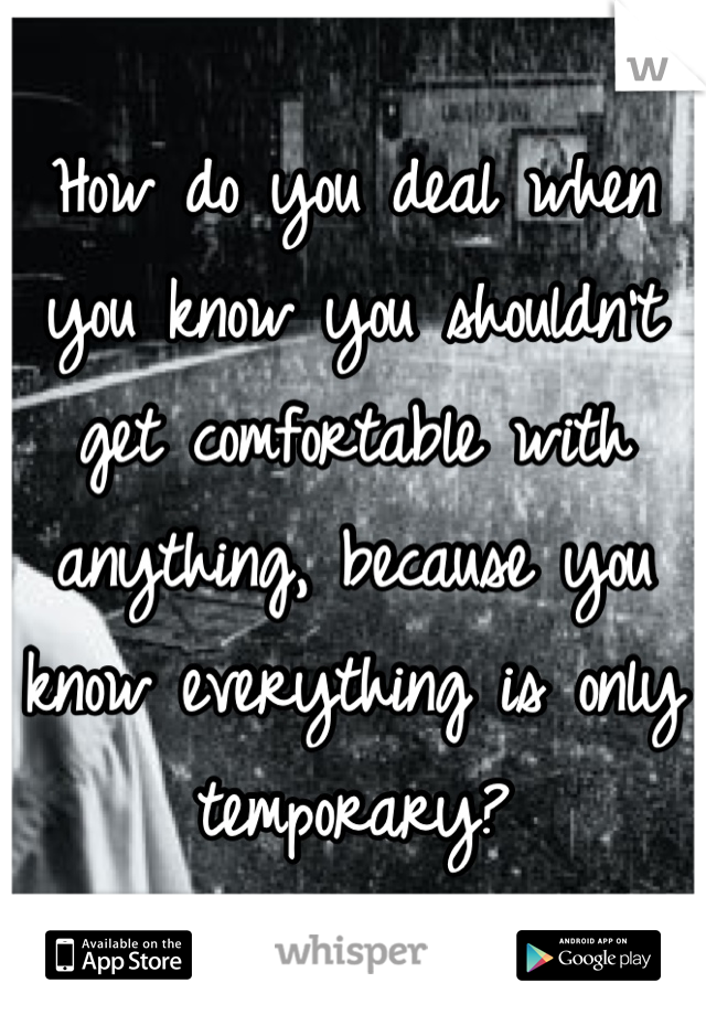 How do you deal when you know you shouldn't get comfortable with anything, because you know everything is only temporary?