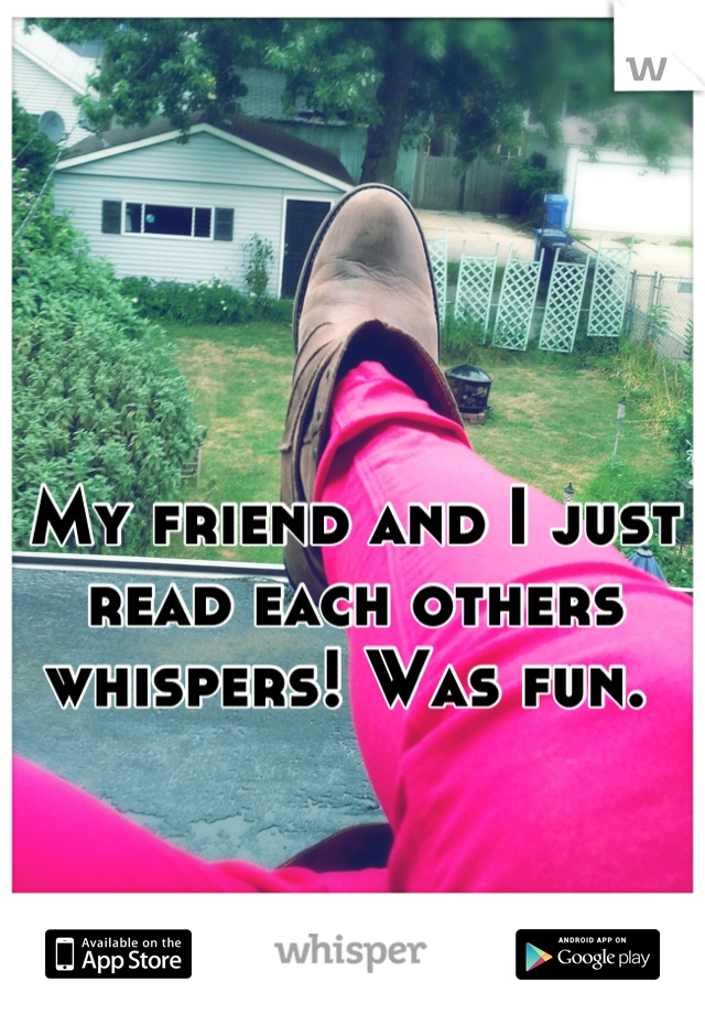 My friend and I just read each others whispers! Was fun. 