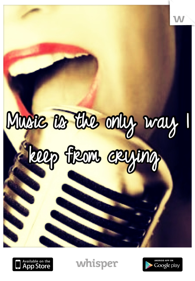 Music is the only way I keep from crying 