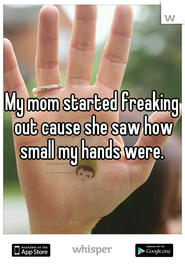 My mom started freaking out cause she saw how small my hands were. 