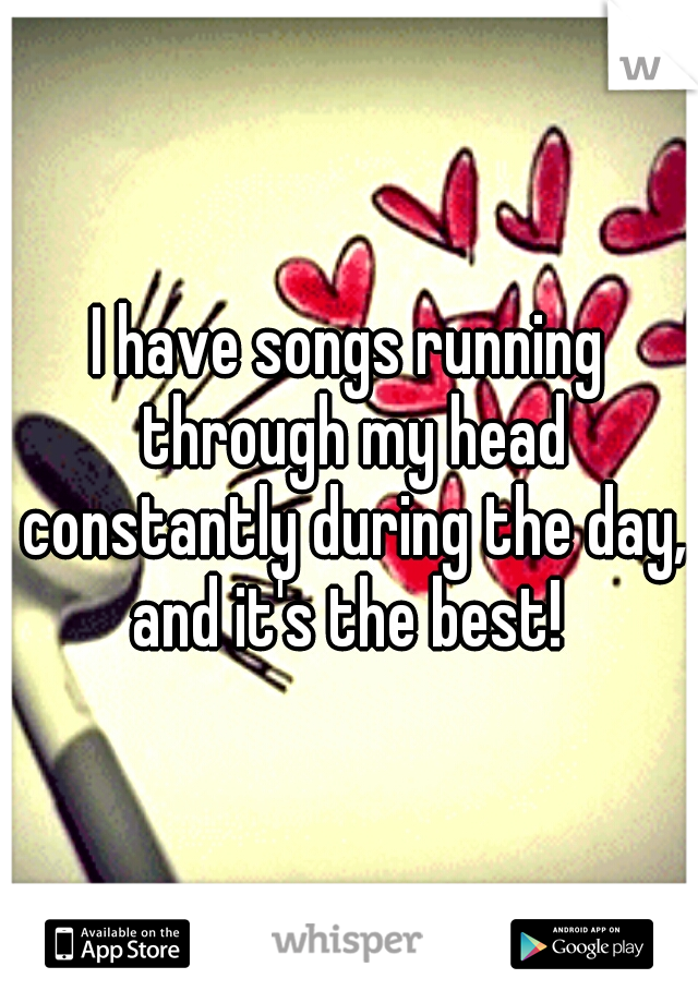I have songs running through my head constantly during the day, and it's the best! 