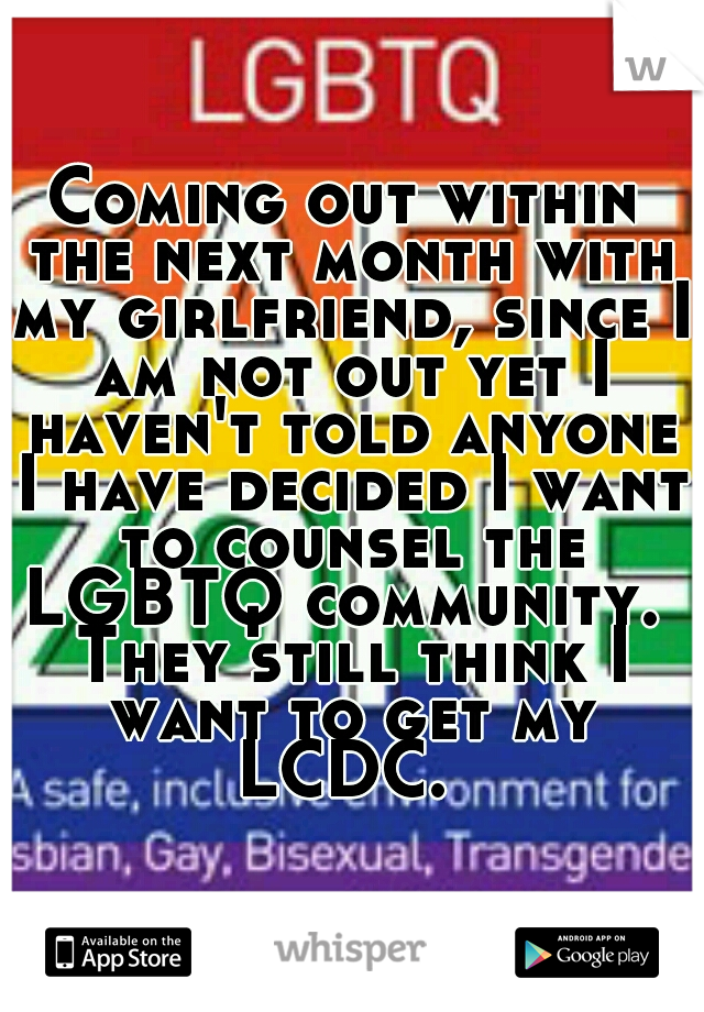 Coming out within the next month with my girlfriend, since I am not out yet I haven't told anyone I have decided I want to counsel the LGBTQ community.  They still think I want to get my LCDC. 