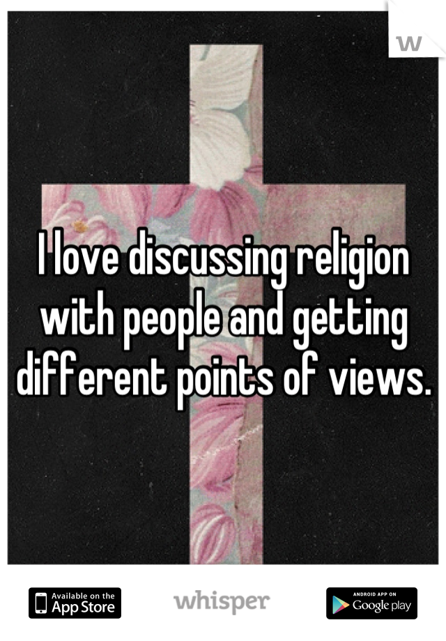 I love discussing religion with people and getting different points of views.