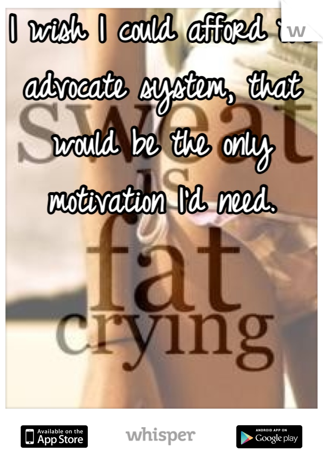 I wish I could afford the advocate system, that would be the only motivation I'd need.