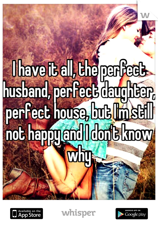 I have it all, the perfect husband, perfect daughter, perfect house, but I'm still not happy and I don't know why