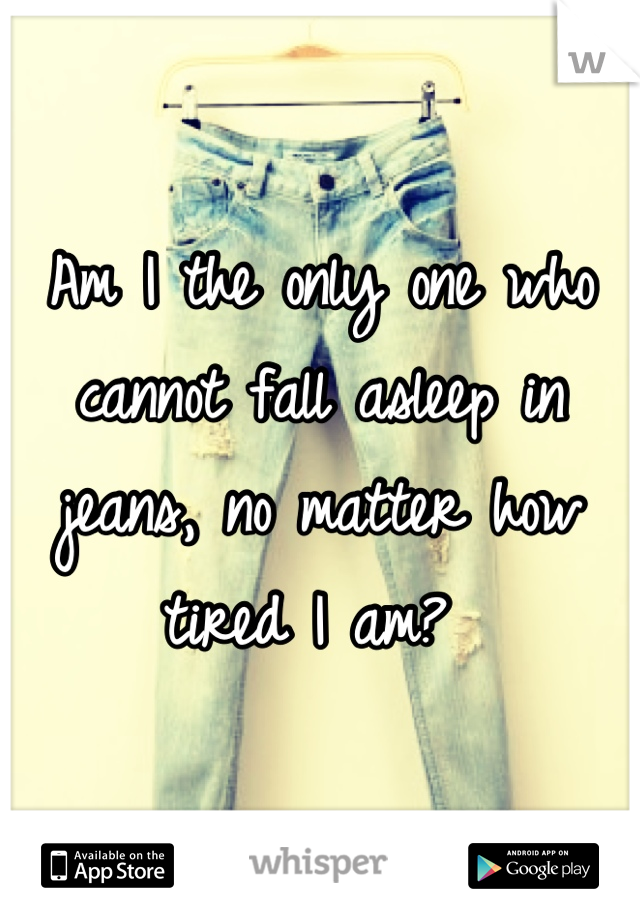 Am I the only one who cannot fall asleep in jeans, no matter how tired I am? 