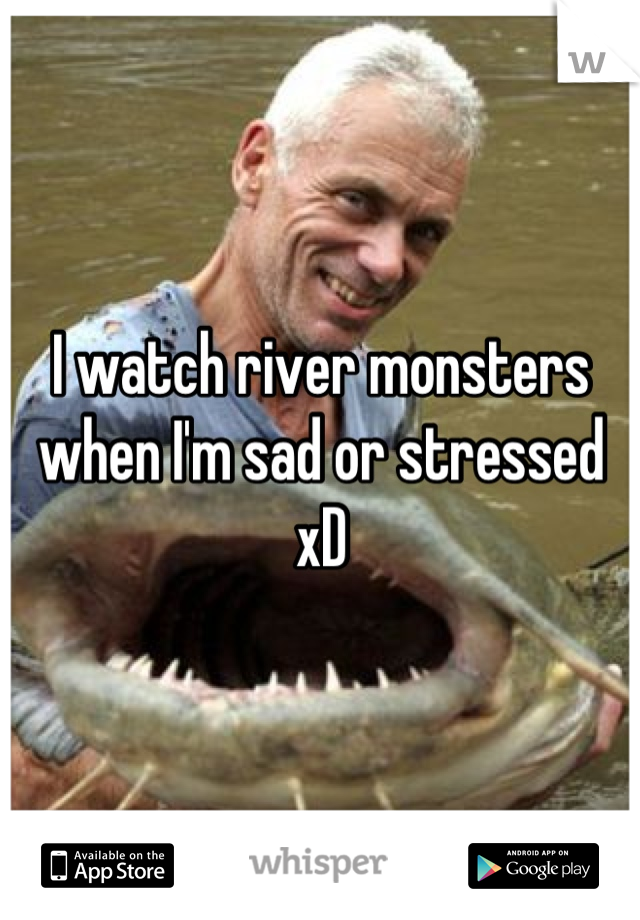 I watch river monsters when I'm sad or stressed xD
