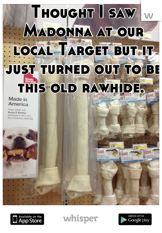 Thought I saw Madonna at our local Target but it just turned out to be this old rawhide. 