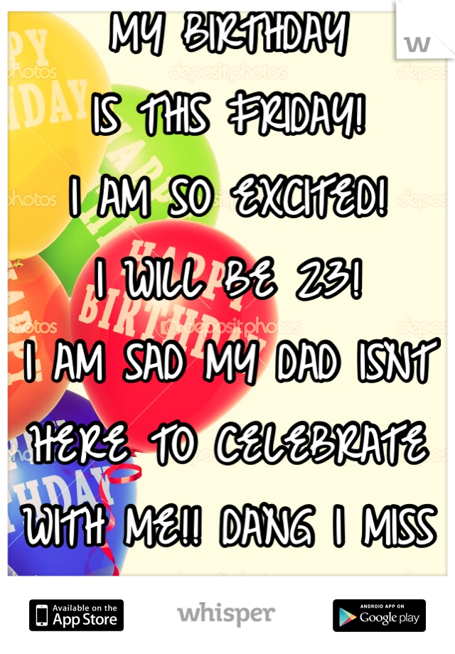 MY BIRTHDAY
IS THIS FRIDAY!
I AM SO EXCITED! 
I WILL BE 23!  
I AM SAD MY DAD ISNT 
HERE TO CELEBRATE 
WITH ME!! DANG I MISS 
MY DAD SO MUCH!! 