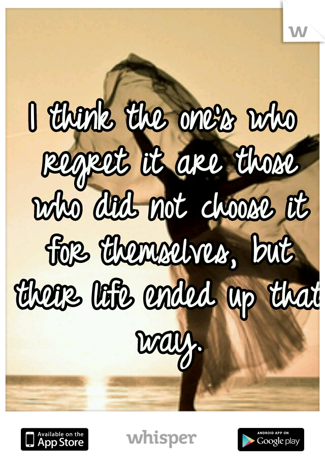 I think the one's who regret it are those who did not choose it for themselves, but their life ended up that way.