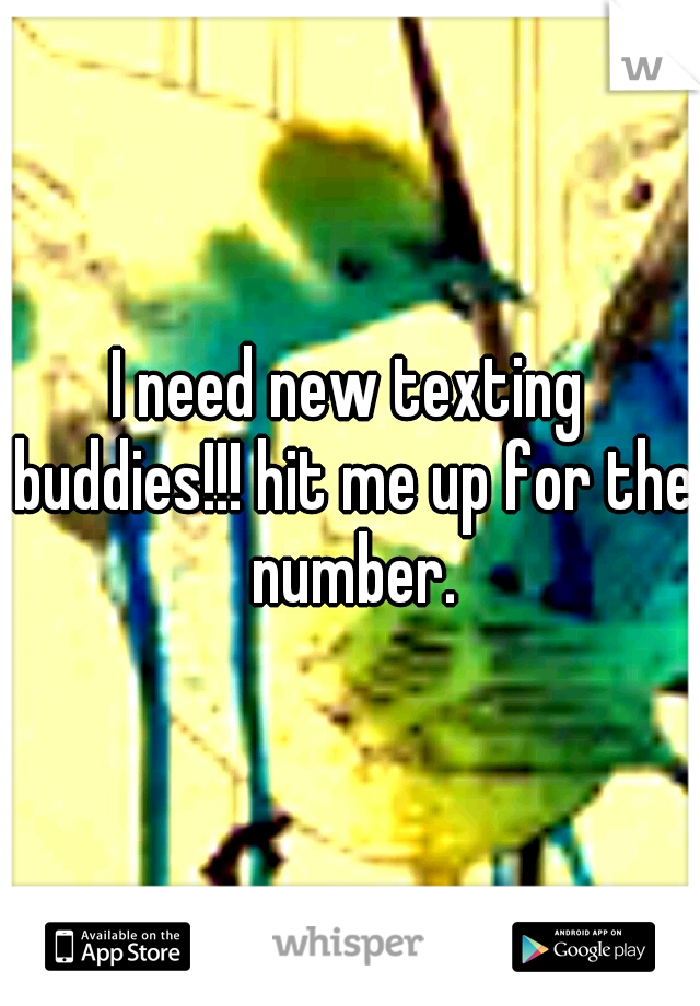 I need new texting buddies!!! hit me up for the number.