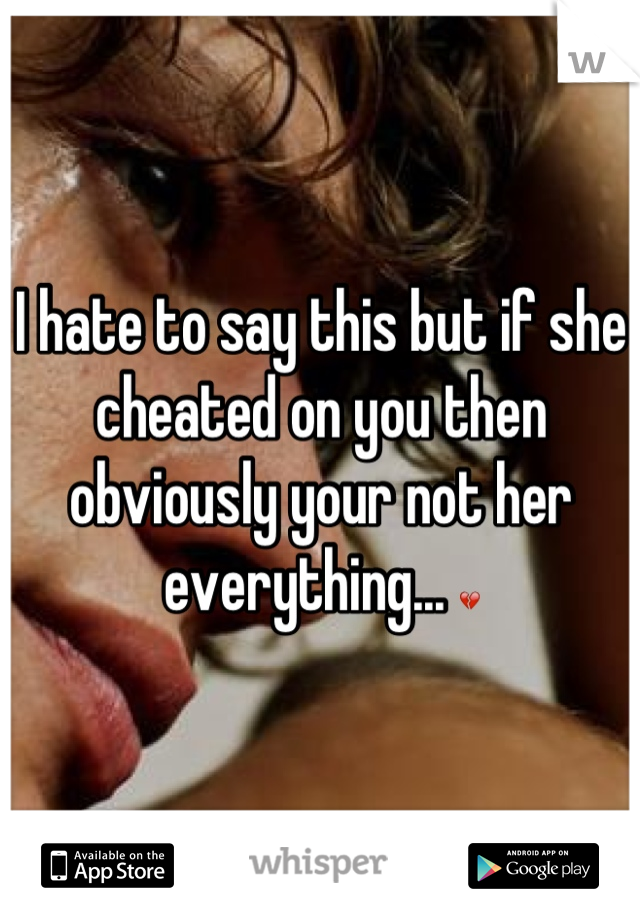 I hate to say this but if she cheated on you then obviously your not her everything... 💔