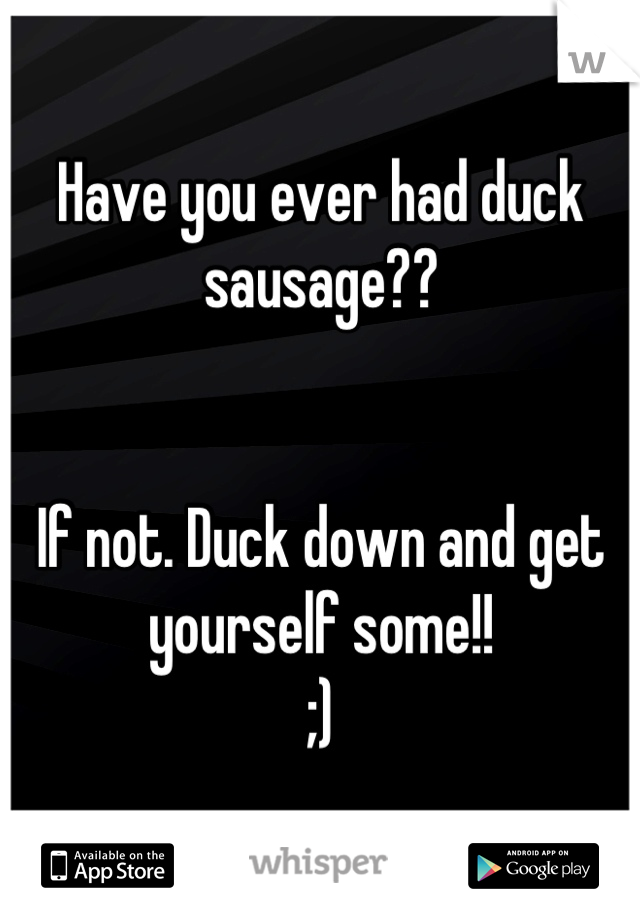 Have you ever had duck sausage??


If not. Duck down and get yourself some!!
;)
