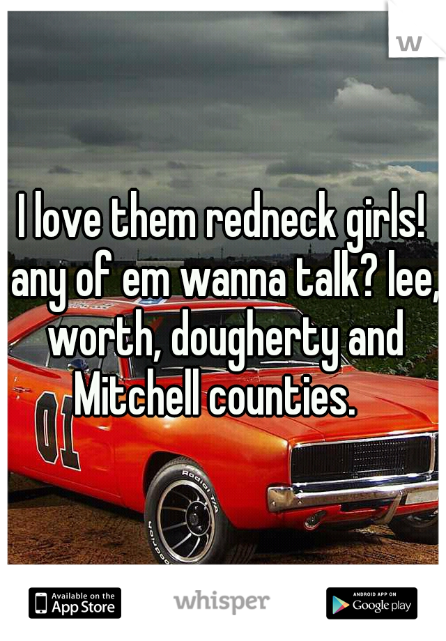 I love them redneck girls! any of em wanna talk? lee, worth, dougherty and Mitchell counties.

