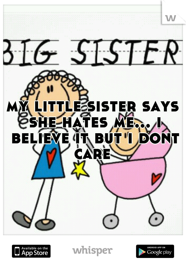 my little sister says she hates me... i believe it but i dont care 