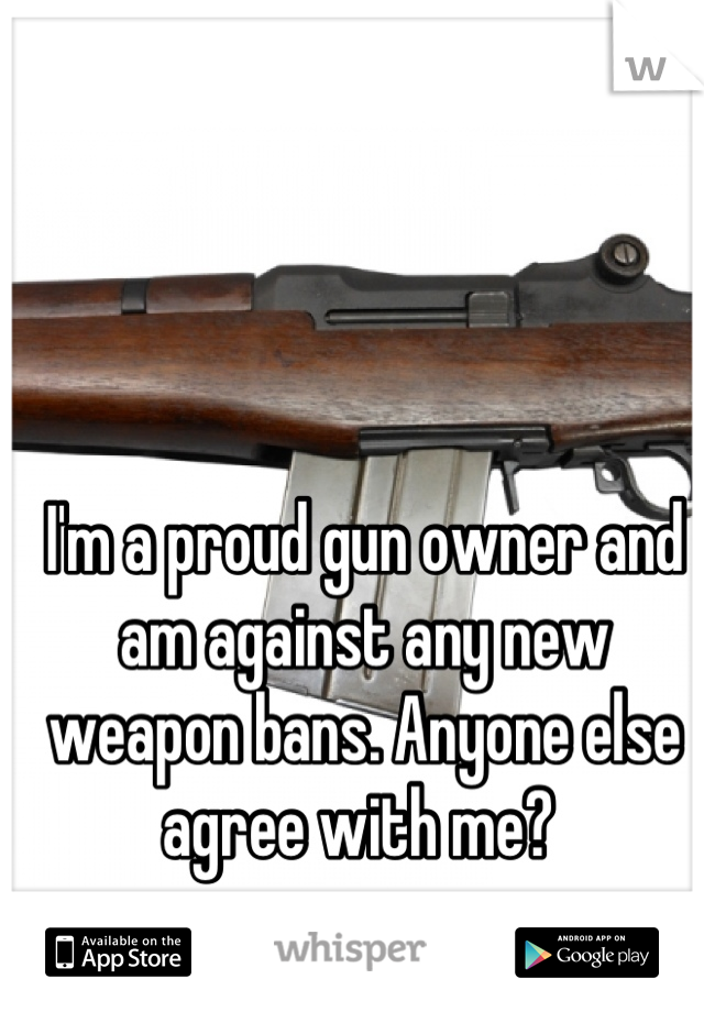 I'm a proud gun owner and am against any new weapon bans. Anyone else agree with me? 