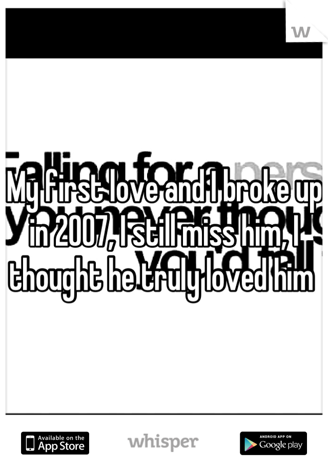 My first love and I broke up in 2007, I still miss him, I thought he truly loved him 