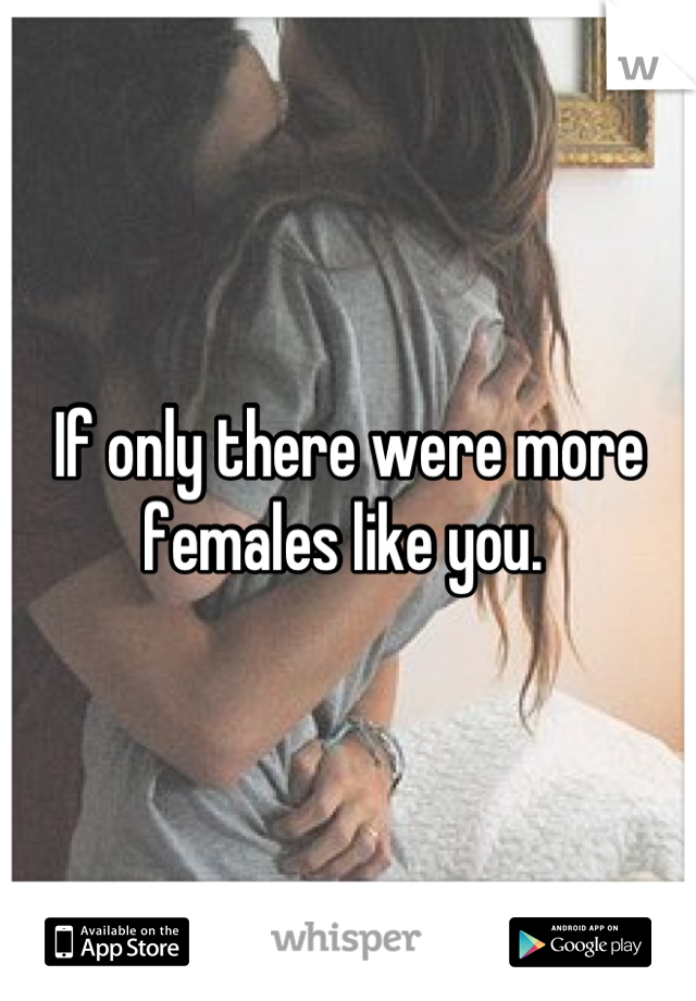 If only there were more females like you. 