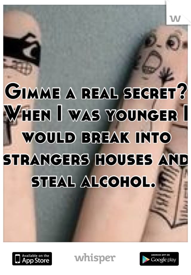 Gimme a real secret? When I was younger I would break into strangers houses and steal alcohol. 