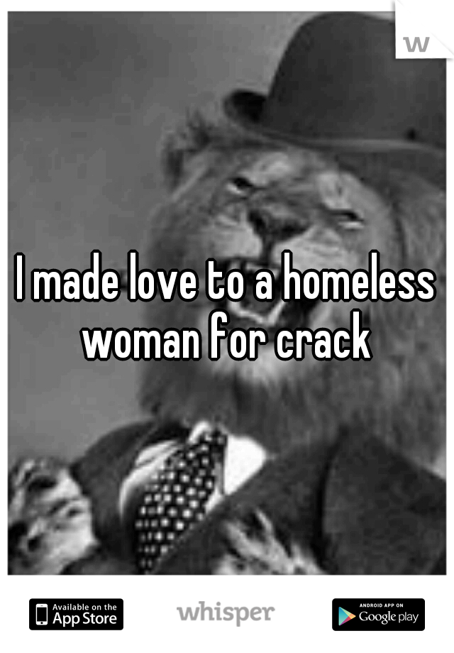 I made love to a homeless woman for crack 