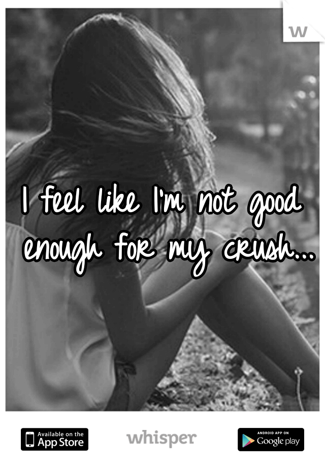 I feel like I'm not good enough for my crush...