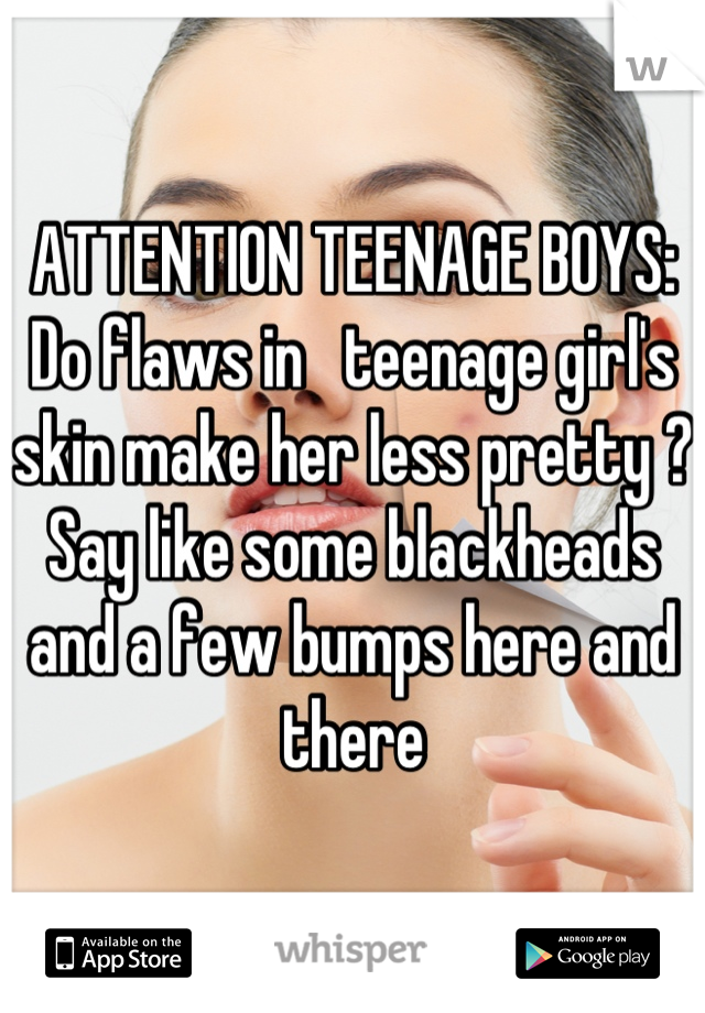 ATTENTION TEENAGE BOYS: Do flaws in   teenage girl's skin make her less pretty ? Say like some blackheads and a few bumps here and there