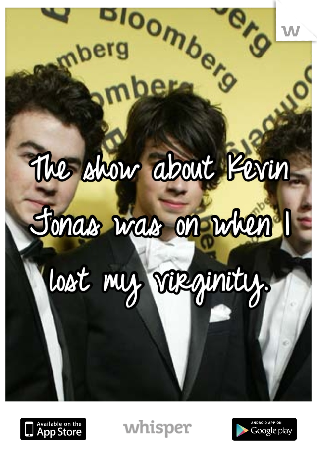 The show about Kevin Jonas was on when I lost my virginity.