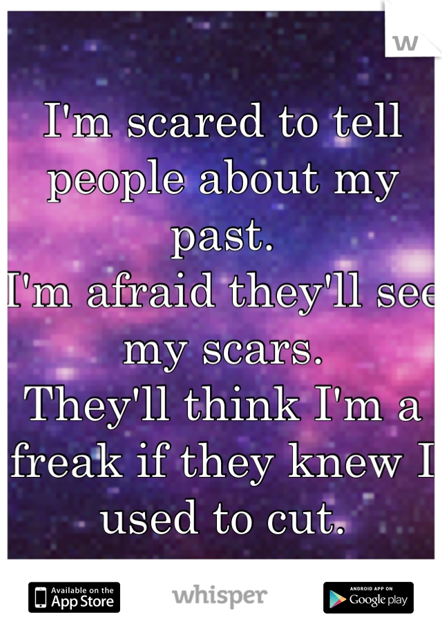 I'm scared to tell people about my past.
I'm afraid they'll see my scars. 
They'll think I'm a freak if they knew I used to cut.