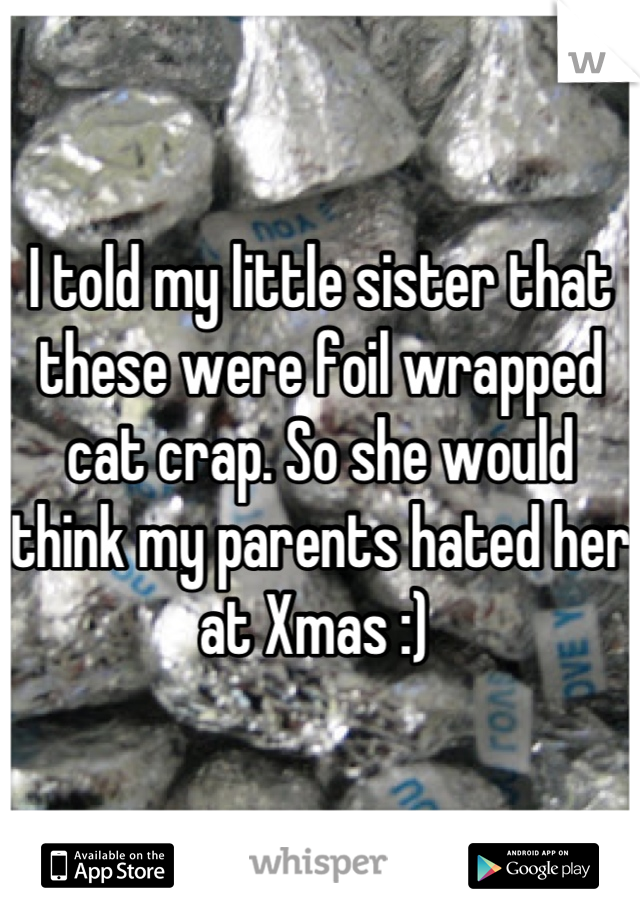 I told my little sister that these were foil wrapped cat crap. So she would think my parents hated her at Xmas :) 