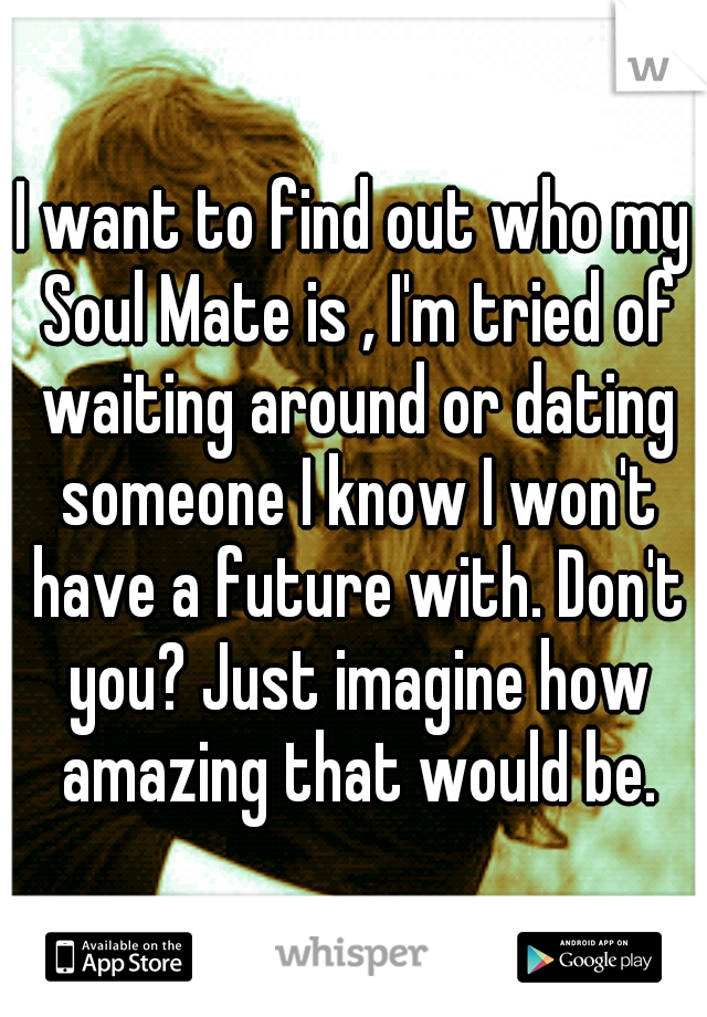 I want to find out who my Soul Mate is , I'm tried of waiting around or dating someone I know I won't have a future with. Don't you? Just imagine how amazing that would be.