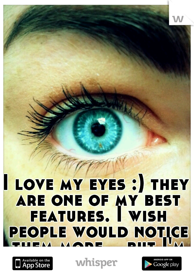 I love my eyes :) they are one of my best features. I wish people would notice them more... but I'm practically invisible