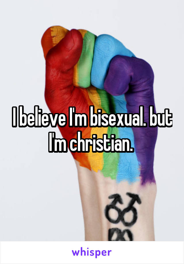 I believe I'm bisexual. but I'm christian. 