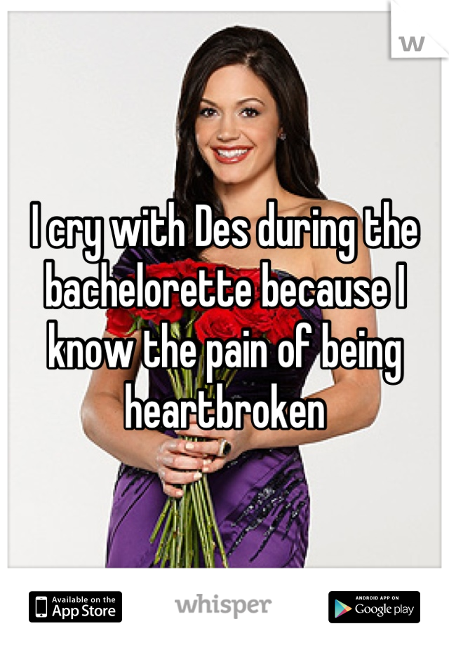 I cry with Des during the bachelorette because I know the pain of being heartbroken