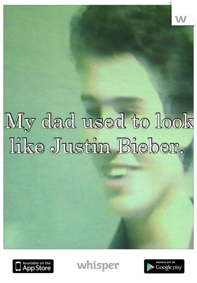 My dad used to look like Justin Bieber. 