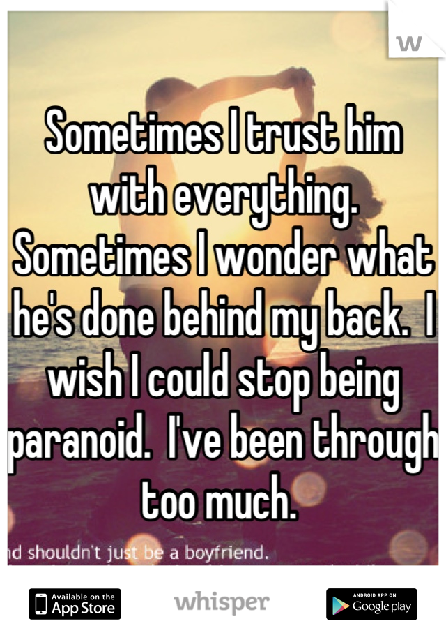 Sometimes I trust him with everything.  Sometimes I wonder what he's done behind my back.  I wish I could stop being paranoid.  I've been through too much. 