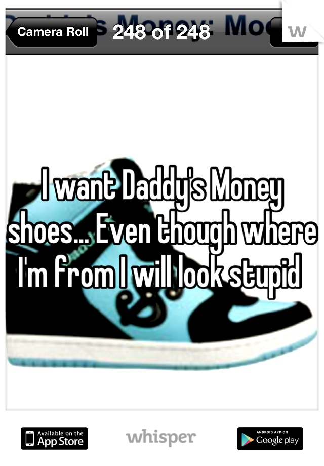 I want Daddy's Money shoes... Even though where I'm from I will look stupid 