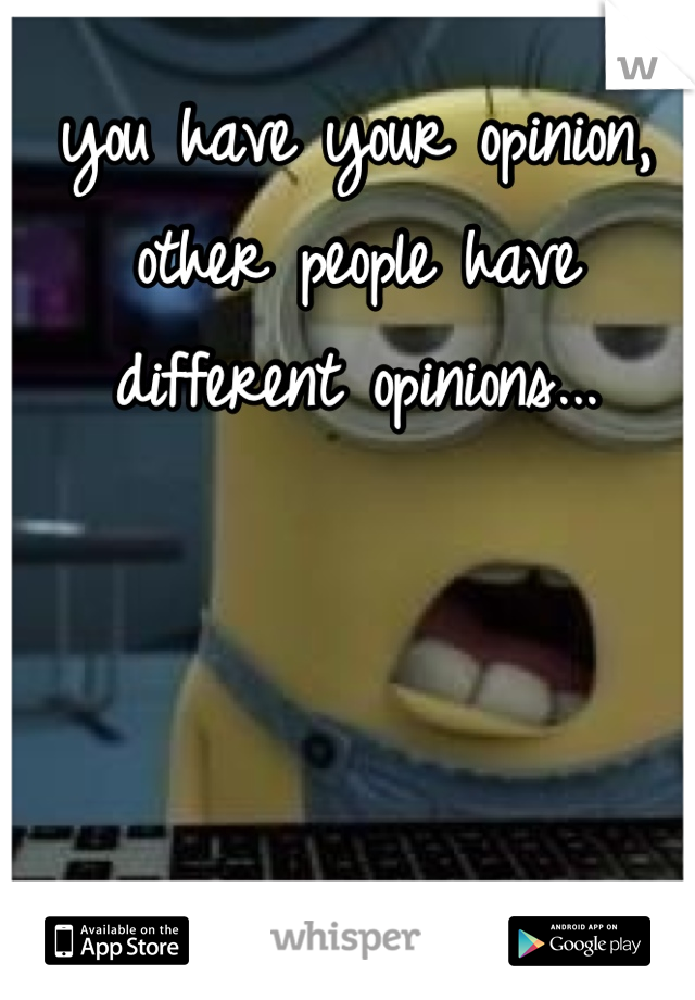 you have your opinion, other people have different opinions...