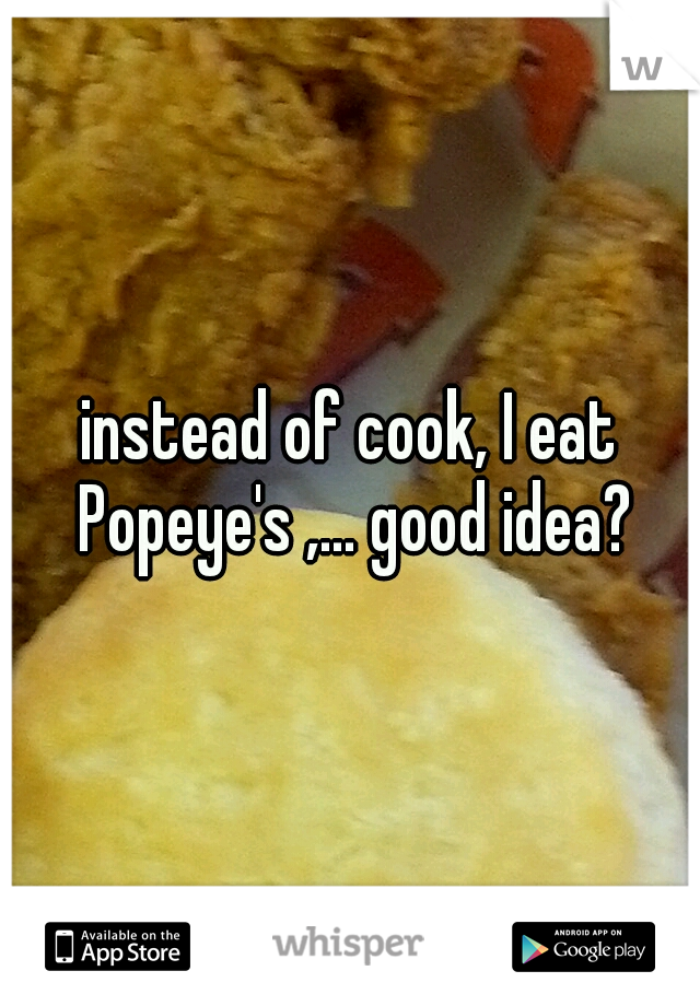 instead of cook, I eat Popeye's ,... good idea?