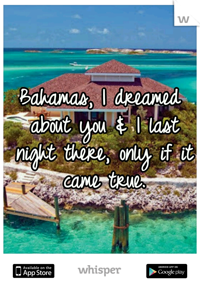 Bahamas, I dreamed about you & I last night there, only if it came true.