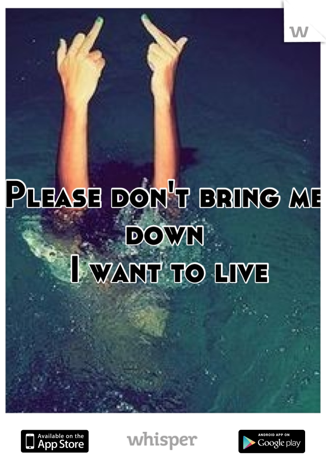 Please don't bring me down
 I want to live