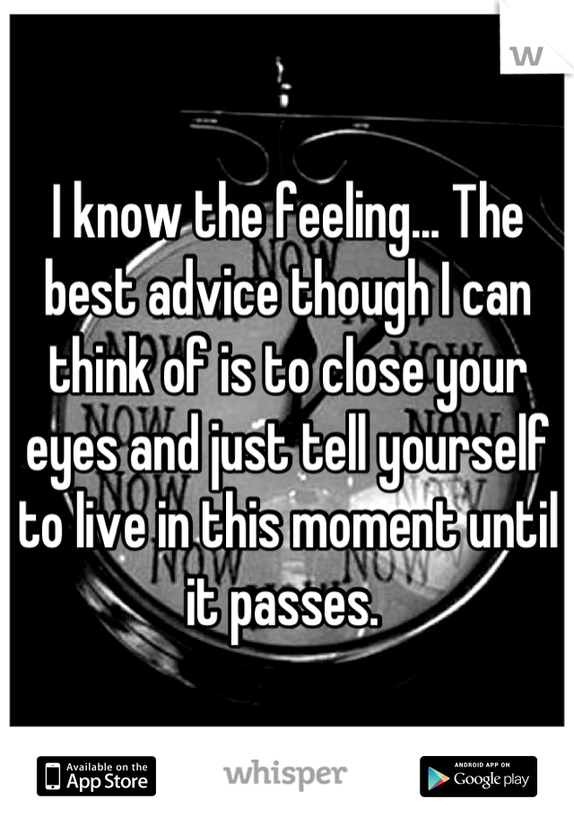 I know the feeling... The best advice though I can think of is to close your eyes and just tell yourself to live in this moment until it passes. 